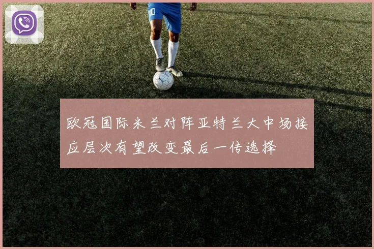 欧冠国际米兰对阵亚特兰大中场接应层次有望改变最后一传选择