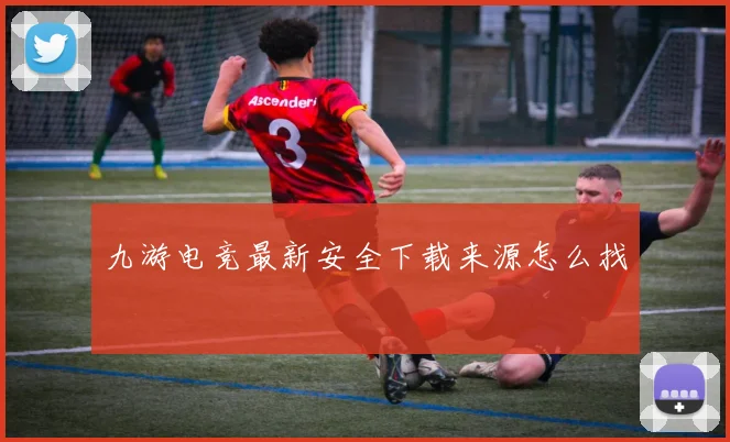 九游电竞最新安全下载来源怎么找