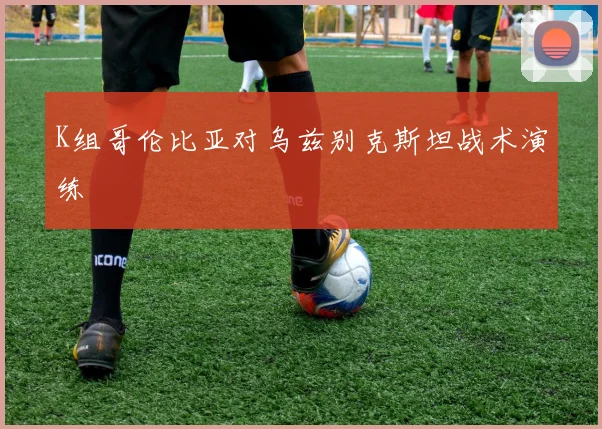 K组哥伦比亚对乌兹别克斯坦战术演练