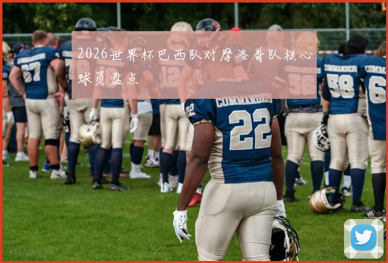 2026世界杯巴西队对摩洛哥队核心球员盘点