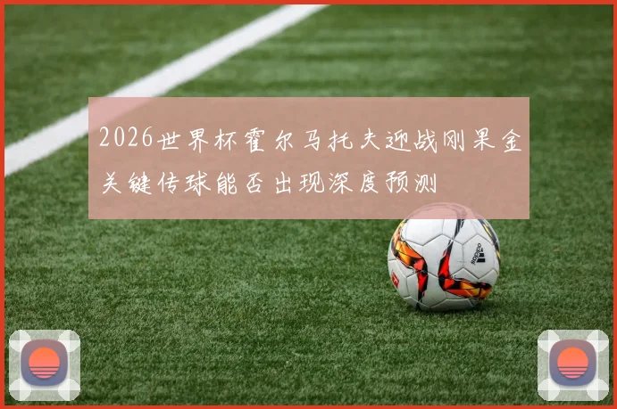 2026世界杯霍尔马托夫迎战刚果金关键传球能否出现深度预测