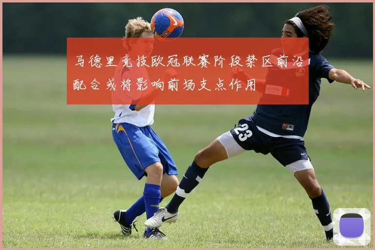 马德里竞技欧冠联赛阶段禁区前沿配合或将影响前场支点作用