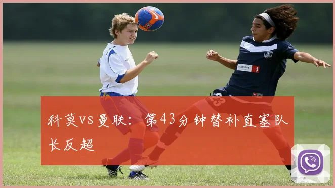 科莫vs曼联：第43分钟替补直塞队长反超