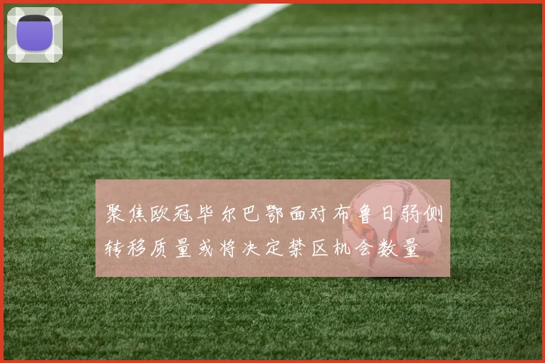 聚焦欧冠毕尔巴鄂面对布鲁日弱侧转移质量或将决定禁区机会数量