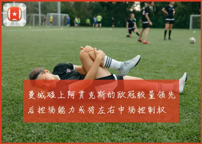 曼城碰上阿贾克斯的欧冠较量领先后控场能力或将左右中场控制权