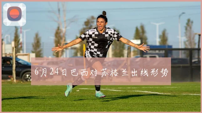 6月24日巴西对苏格兰出线形势