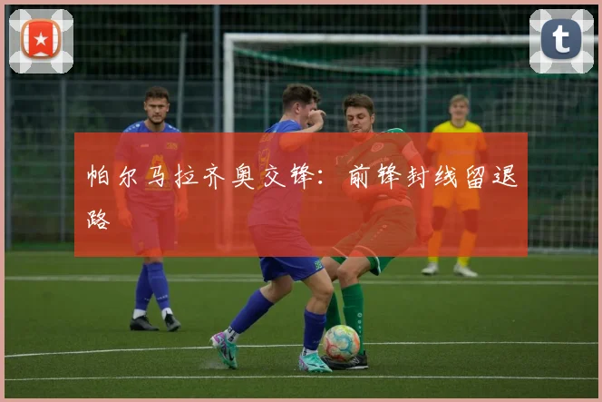 帕尔马拉齐奥交锋：前锋封线留退路