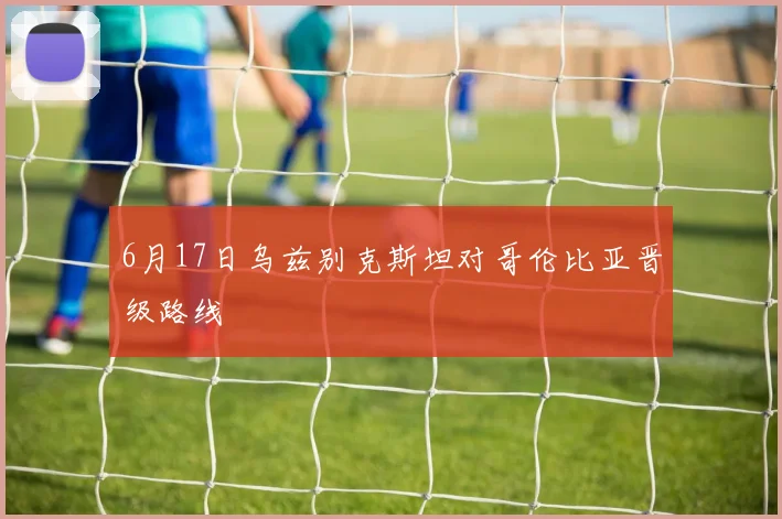 6月17日乌兹别克斯坦对哥伦比亚晋级路线
