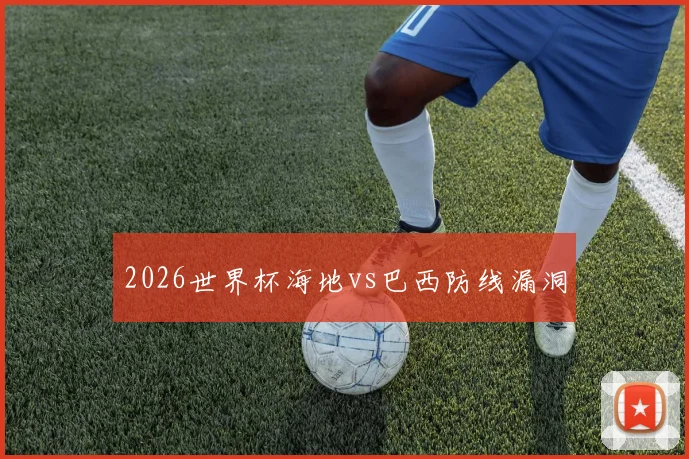 2026世界杯海地vs巴西防线漏洞