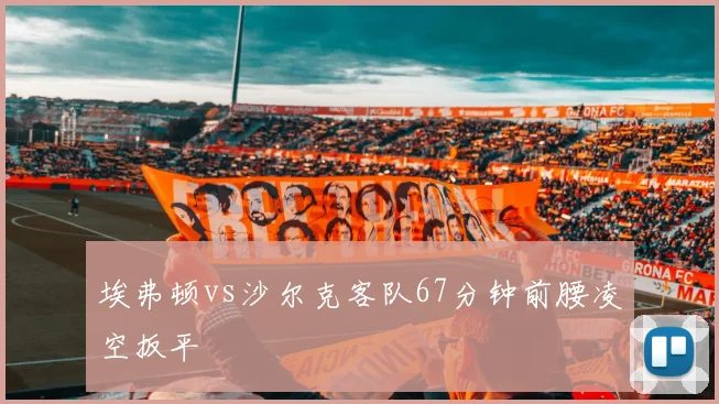 埃弗顿vs沙尔克客队67分钟前腰凌空扳平