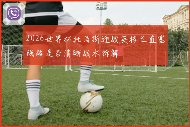 2026世界杯托马斯迎战英格兰直塞线路是否清晰战术拆解